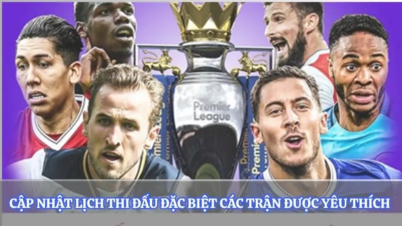 Cập nhật lịch thi đấu đặc biệt các trận được yêu thích 