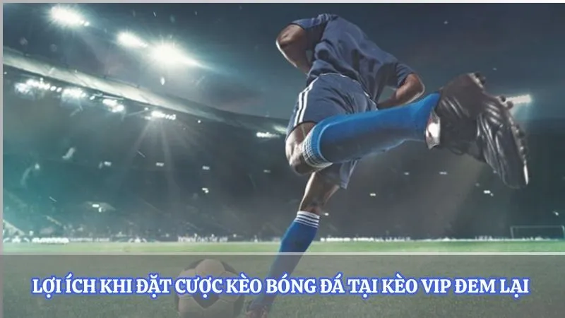 Lợi ích khi đặt cược kèo bóng đá tại kèo vip đem lại 