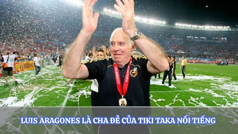 Luis Aragones là cha đẻ của Tiki Taka nổi tiếng 